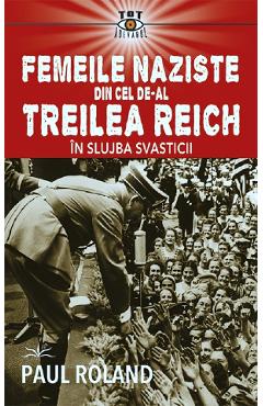 Femeile naziste din cel de-al treilea reich. in slujba svasticii - paul roland