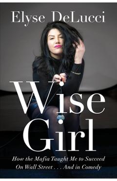 Wise girl: how the mafia taught me to succeed on wall street... and in comedy - elyse delucci