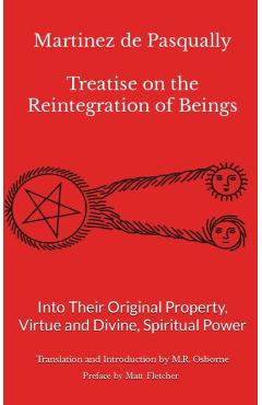 Martinez de Pasqually: Treatise on the Reintegration of Beings Into Their Original Property, Virtue and Divine, Spiritual Power - M. R. Osborne
