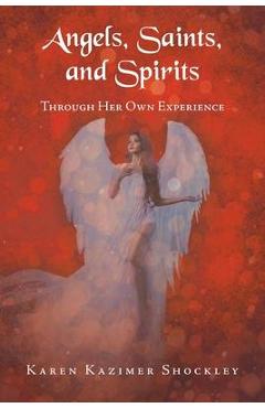 Angels, Saints, and Spirits: Through Her Own Experience - Karen Kazimer Shockley