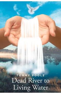Dead River to Living Water: My Journey Down this Lifeless River to the Lifegiving Waters of Christ\'s Redeeming Grace - Tommy Poole