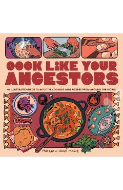 Cook Like Your Ancestors: An Illustrated Guide to Intuitive Cooking with Recipes from Around the World - Mariah-rose Marie