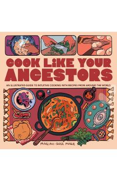 Cook Like Your Ancestors: An Illustrated Guide to Intuitive Cooking with Recipes from Around the World - Mariah-rose Marie