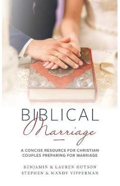 Biblical Marriage: A Concise Resource for Christian Couples Preparing for Marriage - Benjamin &. Lauren Hutson