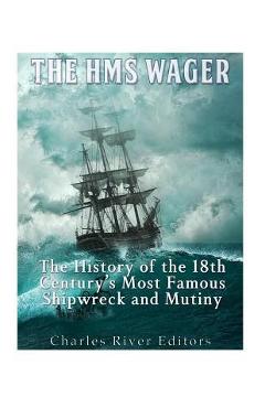The HMS Wager: The History of the 18th Century\'s Most Famous Shipwreck and Mutiny - Charles River Editors