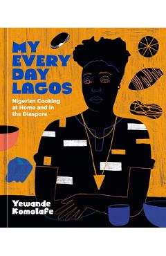My Everyday Lagos: Nigerian Cooking at Home and in the Diaspora [A Cookbook] - Yewande Komolafe