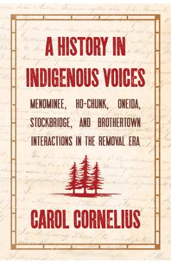 A History in Indigenous Voices: Menominee, Ho-Chunk, Oneida, Stockbridge, and Brothertown Interactions in the Removal Era - Carol Cornelius