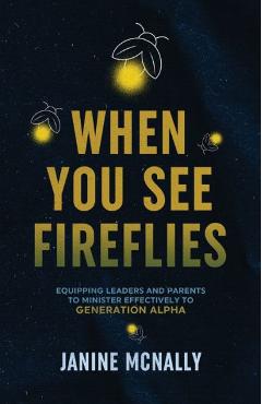 When You See Fireflies: Enlightening and Equipping Leaders and Parents to Minister Effectively to Generation Alpha - Janine Mcnally