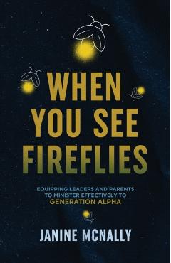 When You See Fireflies: Enlightening and Equipping Leaders and Parents to Minister Effectively to Generation Alpha - Janine Mcnally
