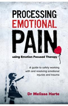 Processing Emotional Pain Using Emotion Focused Therapy: A Guide to Safely Working with and Resolving Emotional Injuries and Trauma - Melissa Harte
