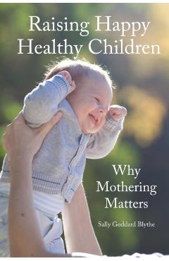 Raising Happy Healthy Children: Why Mothering Matters - Sally Goddard Blythe