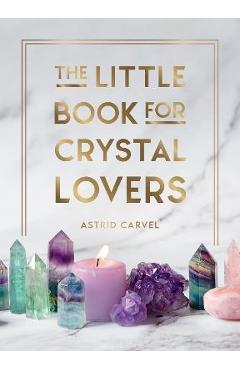 The Little Book for Crystal Lovers: Simple Tips to Make the Most of Your Crystal Collection - Astrid Carvel