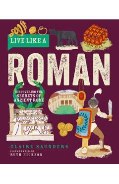 Live Like a Roman: Discovering the Secrets of Ancient Rome - Claire Saunders