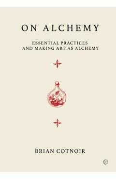 On Alchemy: Essential Practices and Making Art as Alchemy - Brian Cotnoir