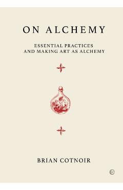 On Alchemy: Essential Practices and Making Art as Alchemy - Brian Cotnoir