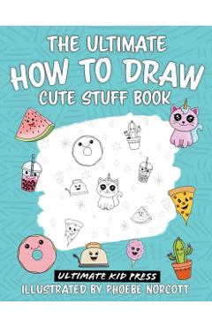 The Ultimate How to Draw Cute Stuff Book: Learn Step by Step How to Draw Cute Food and Things in an Easy Kawaii Style - Ultimate Kid Press
