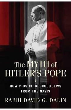 The Myth of Hitler\'s Pope: How Pope Pius XII Rescued Jews from the Nazis - David G. Dalin