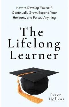 The Lifelong Learner: How to Develop Yourself, Continually Grow, Expand Your Horizons, and Pursue Anything - Peter Hollins
