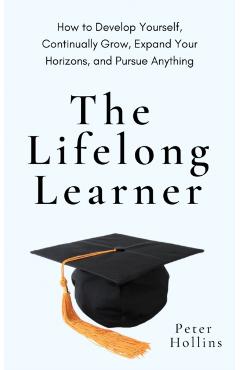 The Lifelong Learner: How to Develop Yourself, Continually Grow, Expand Your Horizons, and Pursue Anything - Peter Hollins