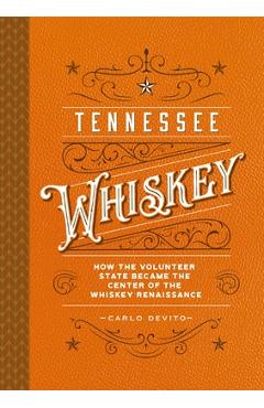 Tennessee Whiskey: How the Volunteer State Became the Center of the Whiskey Renaissance - Carlo Devito