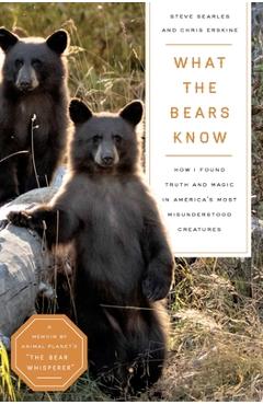 What the Bears Know: How I Found Truth and Magic in America\'s Most Misunderstood Creatures--A Memoir by Animal Planet\'s the Bear Whisperer - Steve Searles