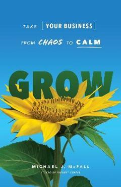 Grow: Take Your Business from Chaos to Calm - Michael J. Mcfall