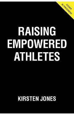 Raising Empowered Athletes: A Youth Sports Parenting Guide for Raising Happy, Brave, and Resilient Kids - Kirsten Jones