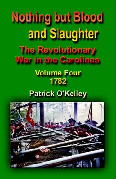 Nothing But Blood and Slaughter: The Revolutionary War in the Carolinas - Volume Four 1782 - Patrick O\'kelley