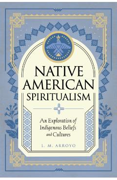Native American Spiritualism: An Exploration of Indigenous Beliefs and Cultures - L. M. Arroyo