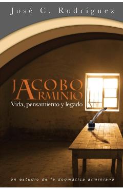 Vida, Pensamiento y Legado de Jacobo Arminio - Jose C. Rodriguez