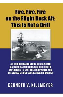 Fire, Fire, Fire on the Flight Deck Aft; This Is Not a Drill: An Inconceivable Story of Brave Men Battling Raging Fires and High-Order Explosions to S - Kenneth V. Killmeyer