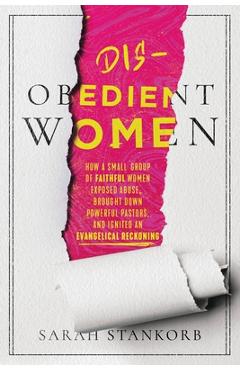 Disobedient Women: How a Small Group of Faithful Women Exposed Abuse, Brought Down Powerful Pastors, and Ignited an Evangelical Reckoning - Sarah Stankorb