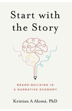 Start with the Story: Brand-Building in a Narrative Economy - Kristian A. Alomá