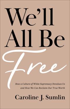 We\'ll All Be Free: How a Culture of White Supremacy Devalues Us and How We Can Reclaim Our True Worth - Caroline J. Sumlin