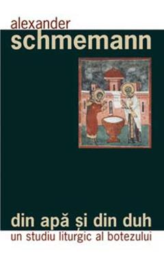 Din apa si din duh – Un studiu liturgic al botezului – Alexander Schmemann Alexander