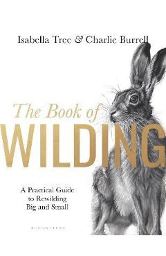 The Book of Wilding: A Practical Guide to Rewilding, Big and Small - Isabella Tree