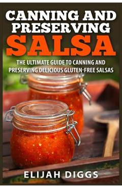 Canning and Preserving Salsa: The Ultimate Guide to Canning and Preserving Delicious Gluten-Free Salsas - Elijah Diggs