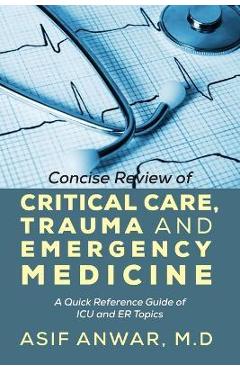 Concise Review of Critical Care, Trauma and Emergency Medicine: A Quick Reference Guide of ICU and Er Topics - Asif Anwar