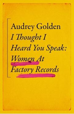 I Thought I Heard You Speak: Women at Factory Records - Audrey Golden