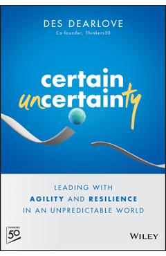 Certain Uncertainty: Leading with Agility and Resilience in an Unpredictable World - Des Dearlove
