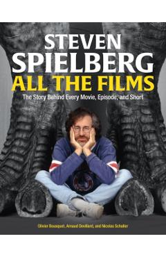 Steven Spielberg All the Films: The Story Behind Every Movie, Episode, and Short - Arnaud Devillard