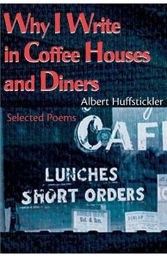 Why I Write in Coffee Houses and Diners: Selected Poems - Albert Huffstickler