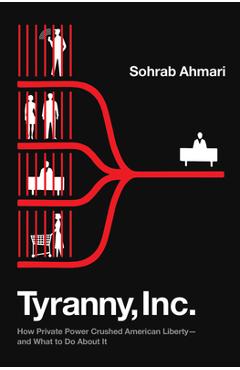 Tyranny, Inc.: How Private Power Crushed American Liberty--And What to Do about It - Sohrab Ahmari