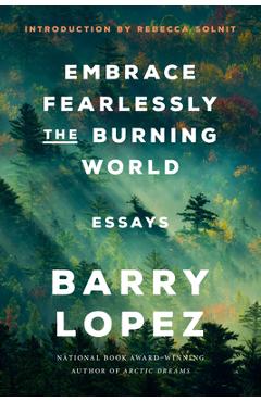 Embrace Fearlessly the Burning World: Essays - Barry Lopez