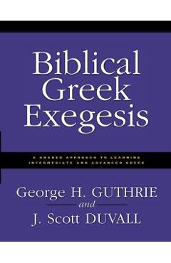 Biblical Greek Exegesis: A Graded Approach to Learning Intermediate and Advanced Greek - George H. Guthrie