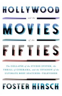 Hollywood and the Movies of the Fifties: The Collapse of the Studio System, the Thrill of Cinerama, and the Invasion of the Ultimate Body Snatcher--Te - Foster Hirsch