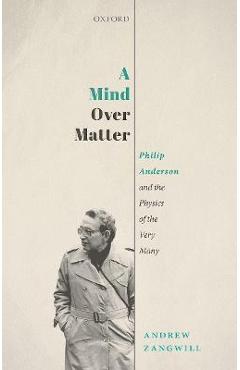 A Mind Over Matter: Philip Anderson and the Physics of the Very Many - Andrew Zangwill