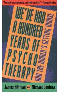 We\'ve Had a Hundred Years of Psychotherapy--And the World\'s Getting Worse - James Hillman