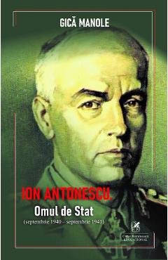Ion Antonescu. Omul de stat (septembrie 1940 - septembrie 1941) - Gica Manole