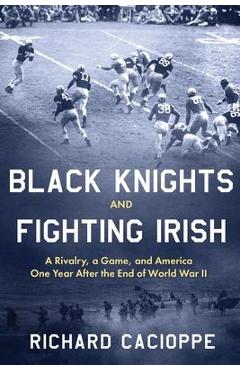 Black Knights and Fighting Irish: A Rivalry, a Game, and America One Year After the End of World War II - Richard Cacioppe